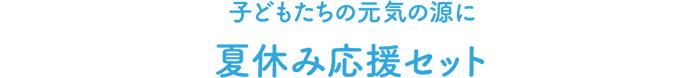 子どもたちの元気の源に夏休み応援セット