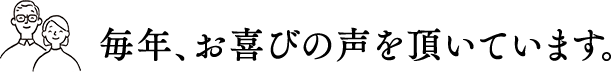 毎年、お喜びの声を頂いています。