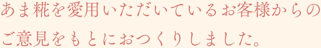 あま糀を愛用いただいているお客様からのご意見をもとにおつくりしました。